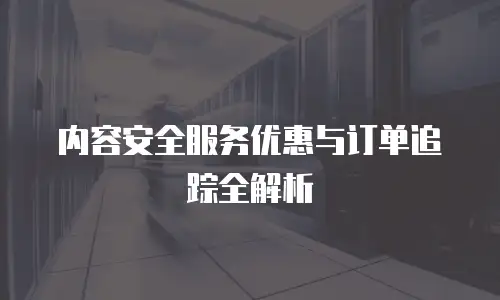 内容安全服务优惠与订单追踪全解析