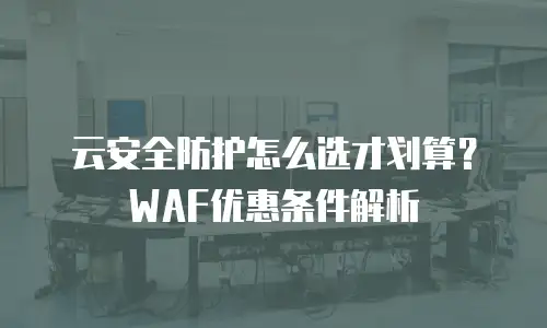 云安全防护怎么选才划算？WAF优惠条件解析