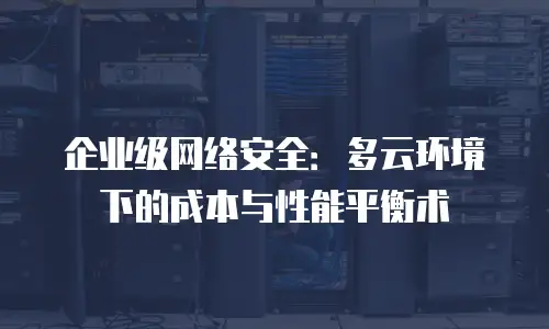 企业级网络安全：多云环境下的成本与性能平衡术
