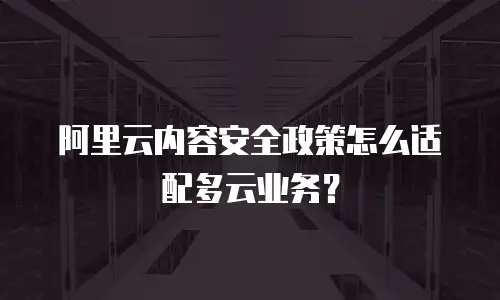阿里云内容安全政策怎么适配多云业务？