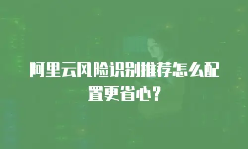 阿里云风险识别推荐怎么配置更省心？