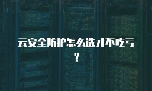 云安全防护怎么选才不吃亏？