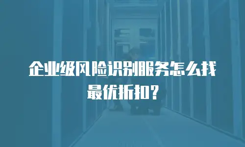 企业级风险识别服务怎么找最优折扣？