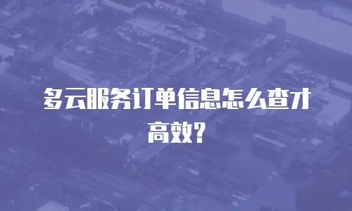 多云服务订单信息怎么查才高效？