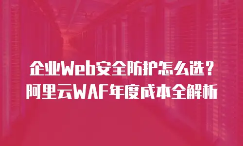 企业Web安全防护怎么选？阿里云WAF年度成本全解析