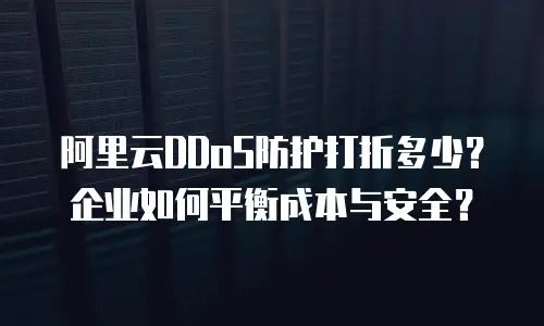 阿里云DDoS防护打折多少？企业如何平衡成本与安全？