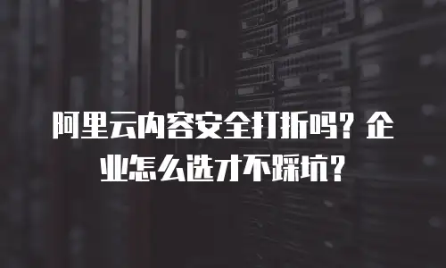 阿里云内容安全打折吗？企业怎么选才不踩坑？