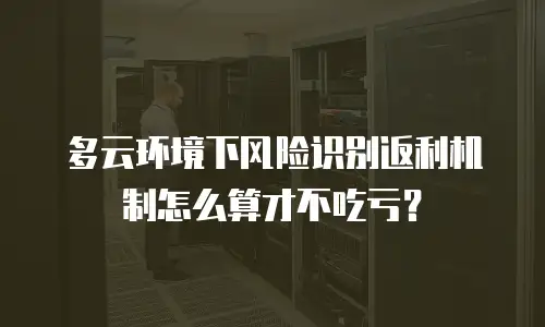 多云环境下风险识别返利机制怎么算才不吃亏？