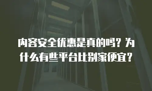 内容安全优惠是真的吗？为什么有些平台比别家便宜？