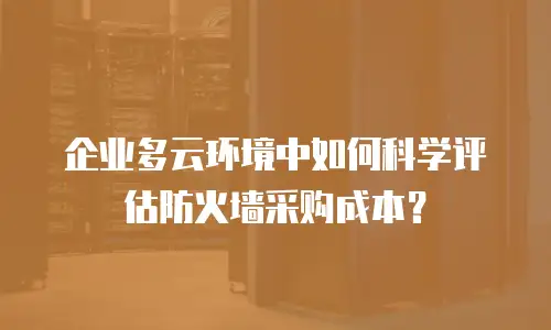 企业多云环境中如何科学评估防火墙采购成本？