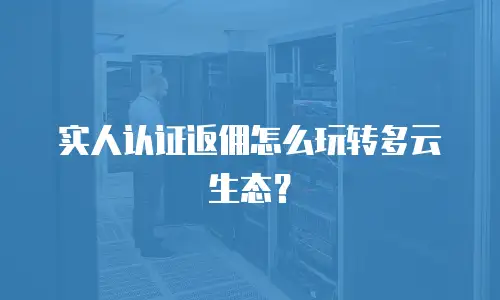 实人认证返佣怎么玩转多云生态？