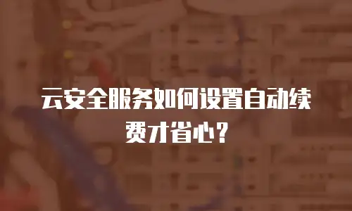 云安全服务如何设置自动续费才省心？