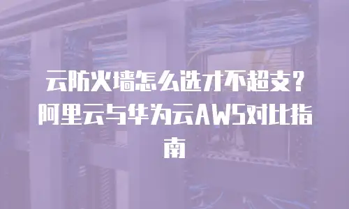 云防火墙怎么选才不超支？阿里云与华为云AWS对比指南