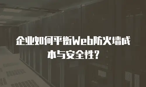 企业如何平衡Web防火墙成本与安全性？