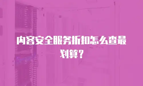 内容安全服务折扣怎么查最划算？