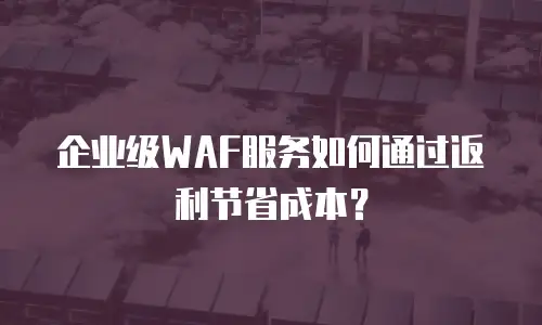 企业级WAF服务如何通过返利节省成本？