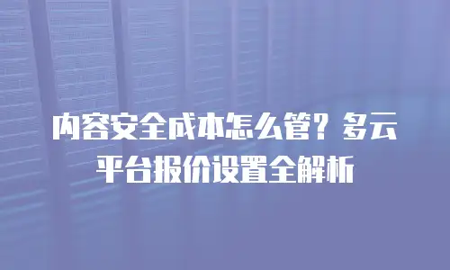 内容安全成本怎么管？多云平台报价设置全解析