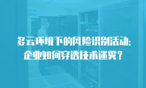 多云环境下的风险识别活动：企业如何穿透技术迷雾？