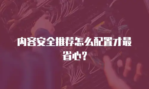 内容安全推荐怎么配置才最省心？
