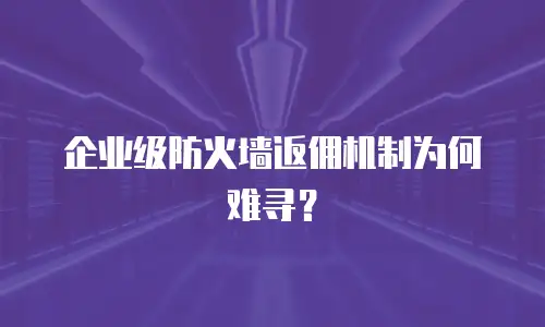 企业级防火墙返佣机制为何难寻？