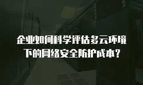 企业如何科学评估多云环境下的网络安全防护成本？