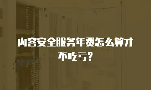 内容安全服务年费怎么算才不吃亏？