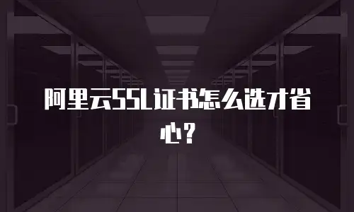 阿里云SSL证书怎么选才省心？