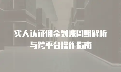 实人认证佣金到账周期解析与跨平台操作指南