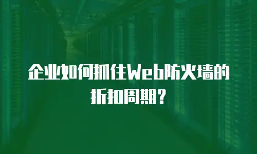 企业如何抓住Web防火墙的折扣周期？