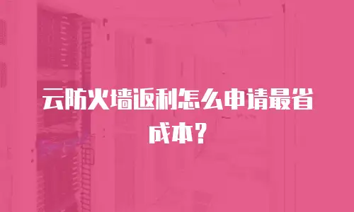 云防火墙返利怎么申请最省成本？