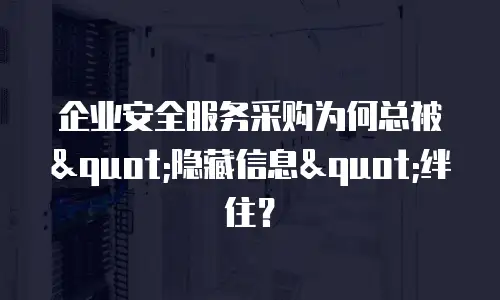 企业安全服务采购为何总被"隐藏信息"绊住？