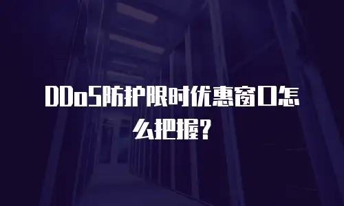 DDoS防护限时优惠窗口怎么把握？