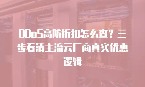 DDoS高防折扣怎么查？三步看清主流云厂商真实优惠逻辑