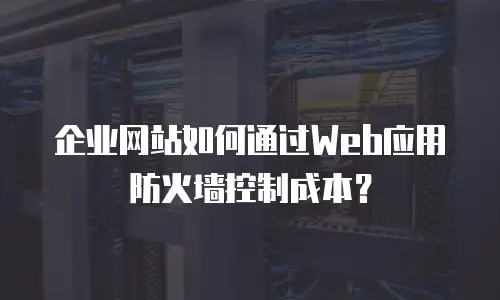 企业网站如何通过Web应用防火墙控制成本？
