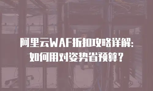 阿里云WAF折扣攻略详解：如何用对姿势省预算？