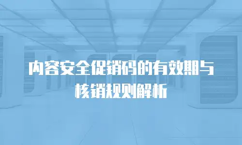 内容安全促销码的有效期与核销规则解析