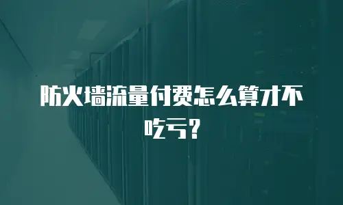防火墙流量付费怎么算才不吃亏？