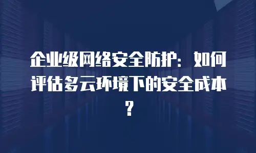 企业级网络安全防护：如何评估多云环境下的安全成本？