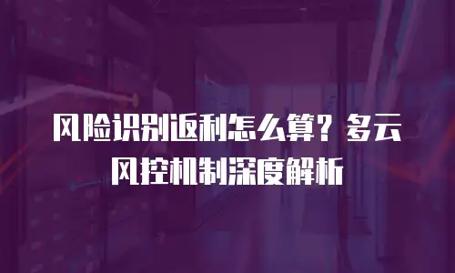 风险识别返利怎么算？多云风控机制深度解析