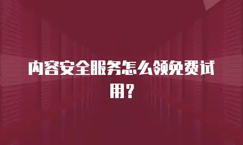 内容安全服务怎么领免费试用？