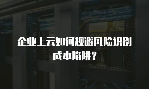 企业上云如何规避风险识别成本陷阱？