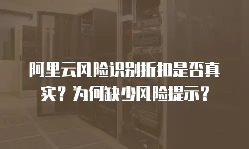 阿里云风险识别折扣是否真实？为何缺少风险提示？