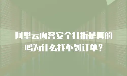阿里云内容安全打折吗为什么找不到,阿里云内容安全打折吗为什么找不到订单