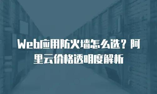 Web应用防火墙怎么选？阿里云价格透明度解析