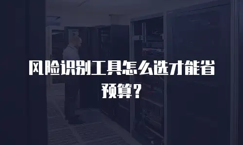 风险识别工具怎么选才能省预算？