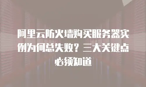 阿里云防火墙购买服务器实例为何总失败？三大关键点必须知道