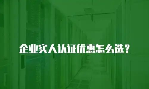 企业实人认证优惠怎么选？