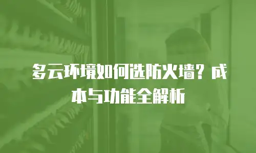多云环境如何选防火墙？成本与功能全解析