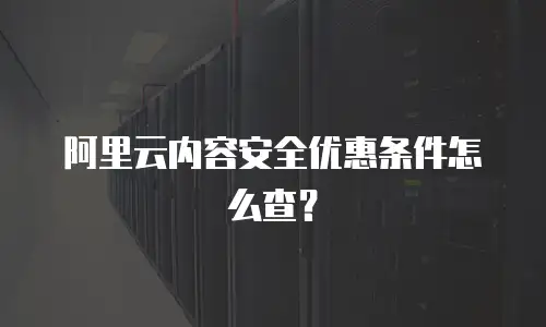 阿里云内容安全优惠条件怎么查？