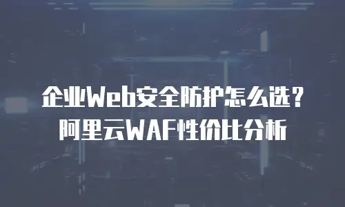 企业Web安全防护怎么选？阿里云WAF性价比分析